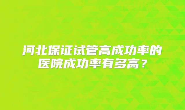 河北保证试管高成功率的医院成功率有多高？