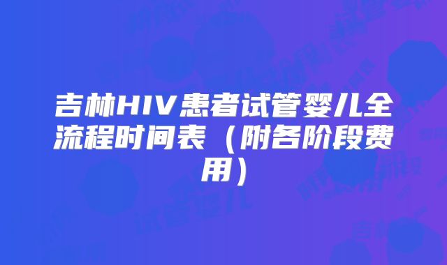吉林HIV患者试管婴儿全流程时间表（附各阶段费用）