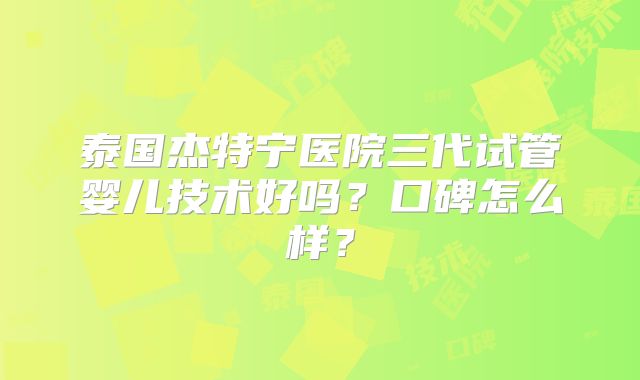 泰国杰特宁医院三代试管婴儿技术好吗?口碑怎么样?