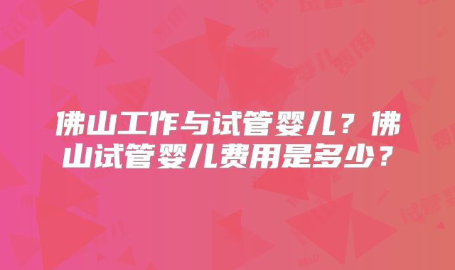 佛山工作与试管婴儿？佛山试管婴儿费用是多少？