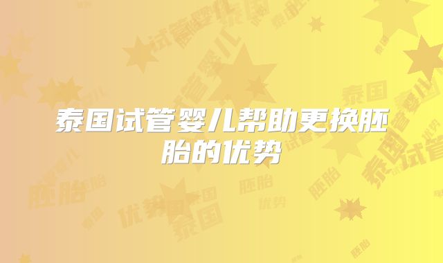 泰国试管婴儿帮助更换胚胎的优势