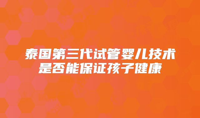 泰国第三代试管婴儿技术是否能保证孩子健康