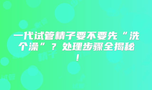 一代试管精子要不要先“洗个澡”？处理步骤全揭秘！