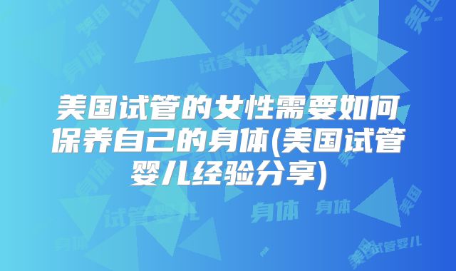 美国试管的女性需要如何保养自己的身体(美国试管婴儿经验分享)