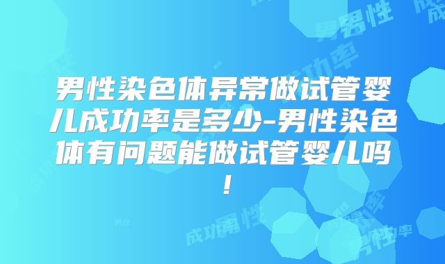 男性染色体异常做试管婴儿成功率是多少-男性染色体有问题能做试管婴儿吗！