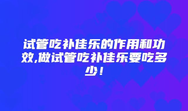 试管吃补佳乐的作用和功效,做试管吃补佳乐要吃多少！
