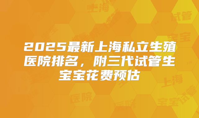 2025最新上海私立生殖医院排名，附三代试管生宝宝花费预估