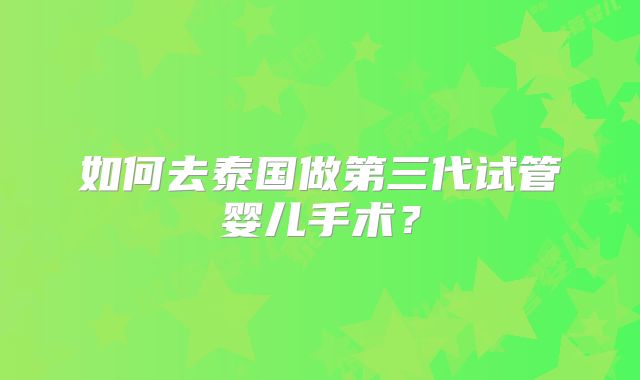 如何去泰国做第三代试管婴儿手术?