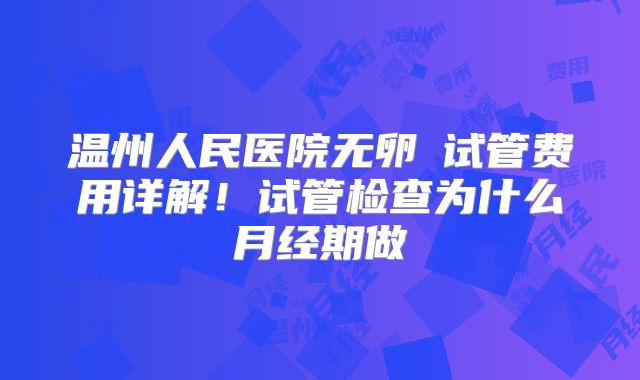 温州人民医院无卵�试管费用详解！试管检查为什么月经期做