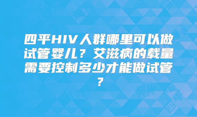 四平HIV人群哪里可以做试管婴儿？艾滋病的载量需要控制多少才能做试管？