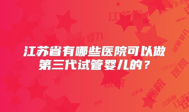 江苏省有哪些医院可以做第三代试管婴儿的？