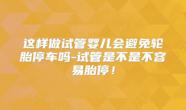 这样做试管婴儿会避免轮胎停车吗-试管是不是不容易胎停！