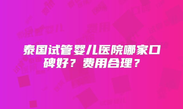 泰国试管婴儿医院哪家口碑好?费用合理?