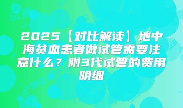 2025【对比解读】地中海贫血患者做试管需要注意什么？附3代试管的费用明细
