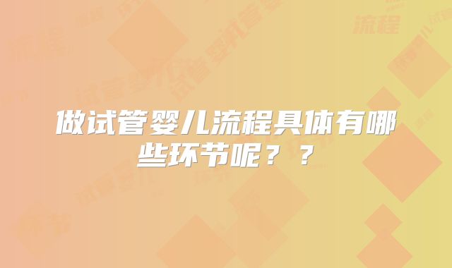 做试管婴儿流程具体有哪些环节呢？？