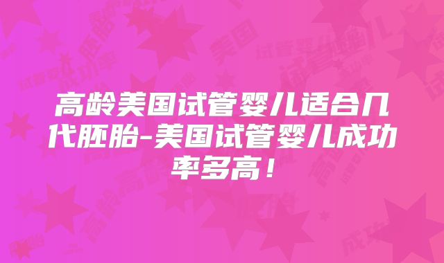 高龄美国试管婴儿适合几代胚胎-美国试管婴儿成功率多高！