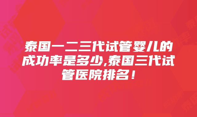 泰国一二三代试管婴儿的成功率是多少,泰国三代试管医院排名!