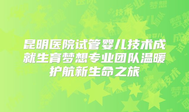 昆明医院试管婴儿技术成就生育梦想专业团队温暖护航新生命之旅