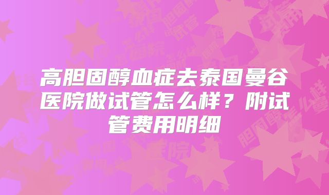 高胆固醇血症去泰国曼谷医院做试管怎么样?附试管费用明细
