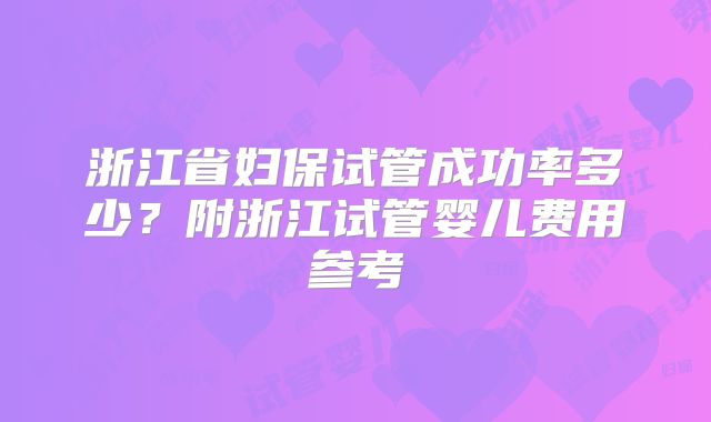 浙江省妇保试管成功率多少？附浙江试管婴儿费用参考