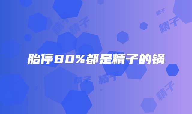 胎停80%都是精子的锅