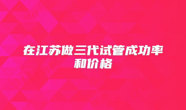 在江苏做三代试管成功率和价格