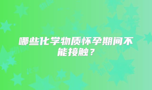 哪些化学物质怀孕期间不能接触?