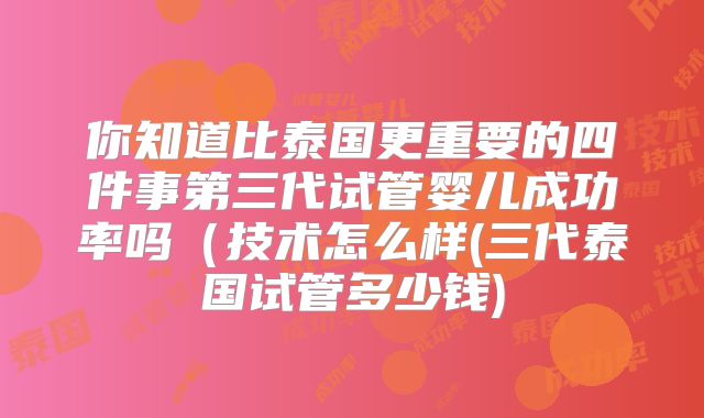 你知道比泰国更重要的四件事第三代试管婴儿成功率吗（技术怎么样(三代泰国试管多少钱)