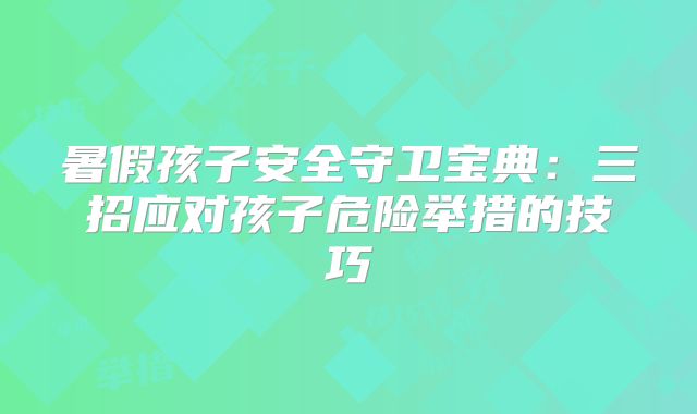 暑假孩子安全守卫宝典：三招应对孩子危险举措的技巧