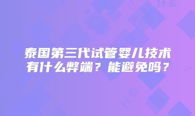 泰国第三代试管婴儿技术有什么弊端?能避免吗?