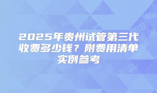 2025年贵州试管第三代收费多少钱？附费用清单实例参考