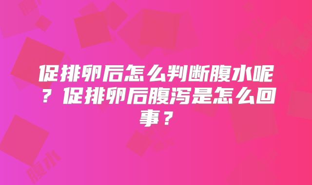 促排卵后怎么判断腹水呢?促排卵后腹泻是怎么回事?