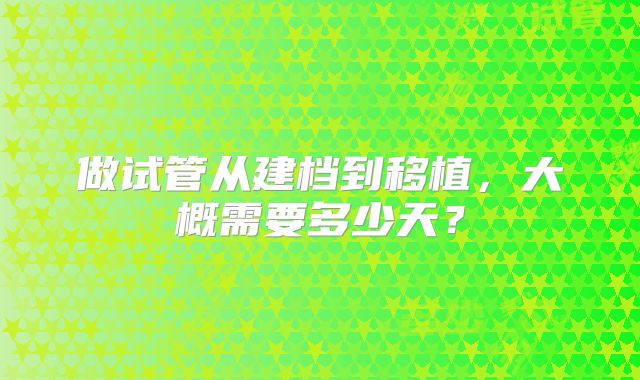 做试管从建档到移植，大概需要多少天？