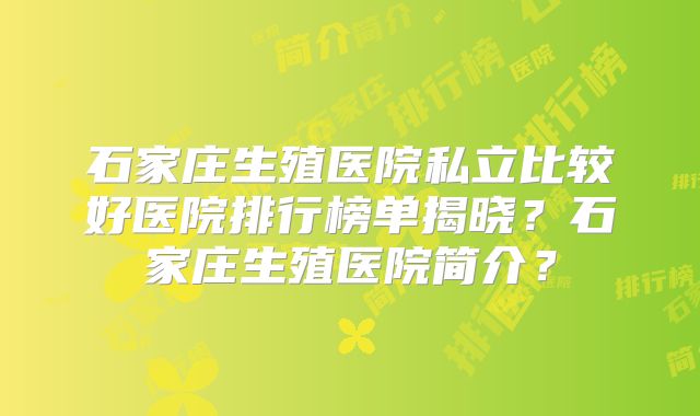 石家庄生殖医院私立比较好医院排行榜单揭晓?石家庄生殖医院简介?