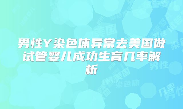 男性Y染色体异常去美国做试管婴儿成功生育几率解析