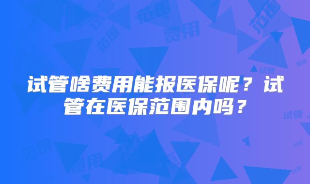 试管啥费用能报医保呢?试管在医保范围内吗?