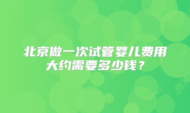 北京做一次试管婴儿费用大约需要多少钱?