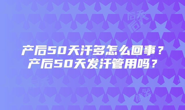 产后50天汗多怎么回事?产后50天发汗管用吗?