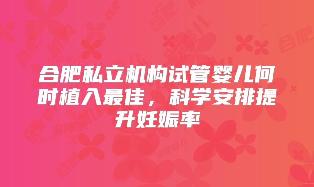 合肥私立机构试管婴儿何时植入最佳，科学安排提升妊娠率
