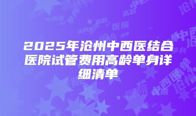 2025年沧州中西医结合医院试管费用高龄单身详细清单