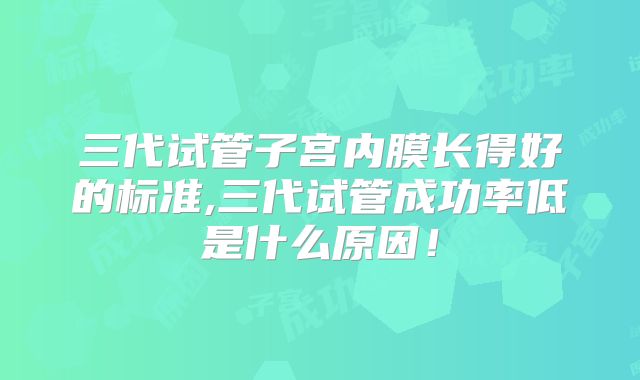 三代试管子宫内膜长得好的标准,三代试管成功率低是什么原因!