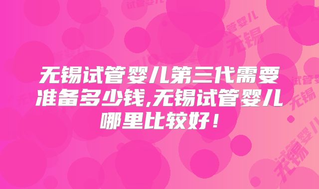无锡试管婴儿第三代需要准备多少钱,无锡试管婴儿哪里比较好！