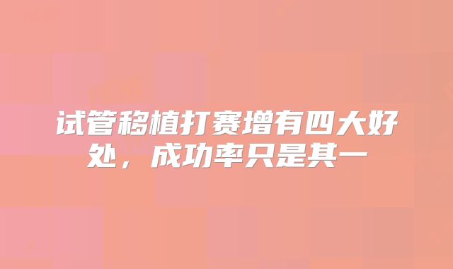 试管移植打赛增有四大好处，成功率只是其一