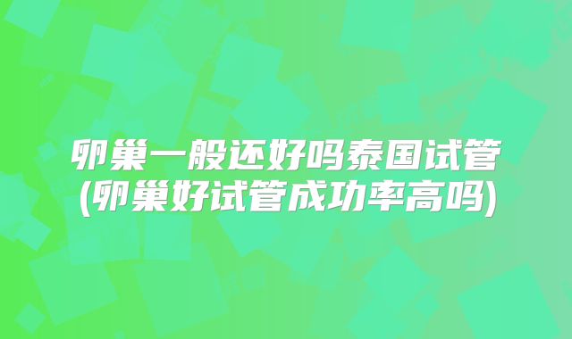 卵巢一般还好吗泰国试管(卵巢好试管成功率高吗)
