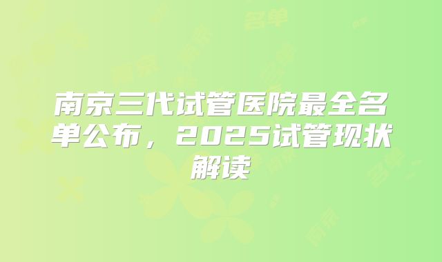 南京三代试管医院最全名单公布，2025试管现状解读