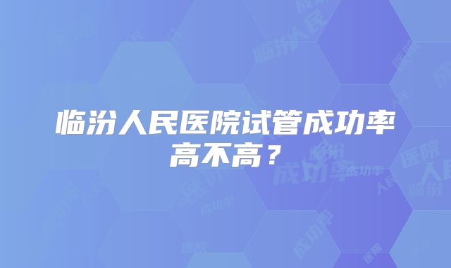 临汾人民医院试管成功率高不高？