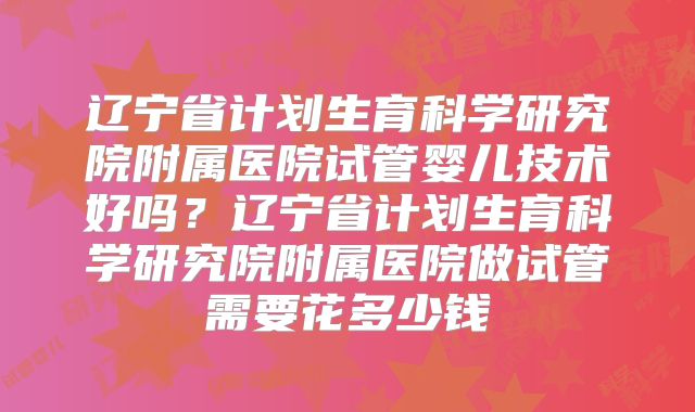 辽宁省计划生育科学研究院附属医院试管婴儿技术好吗?辽宁省计划生育科学研究院附属医院做试管需要花多少钱