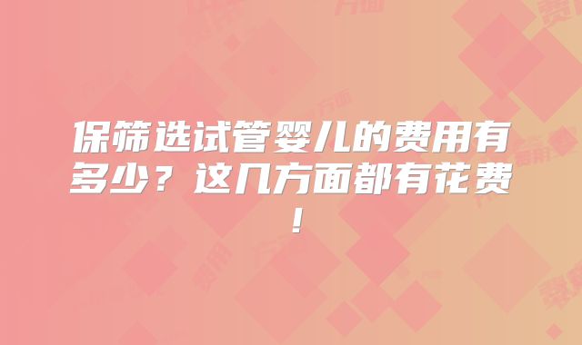 保筛选试管婴儿的费用有多少？这几方面都有花费！