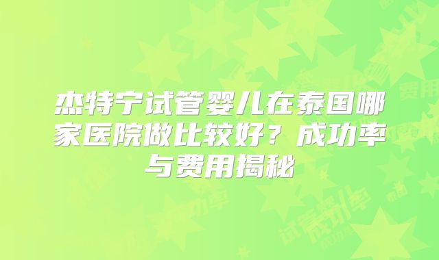 杰特宁试管婴儿在泰国哪家医院做比较好？成功率与费用揭秘