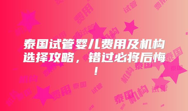 泰国试管婴儿费用及机构选择攻略，错过必将后悔！